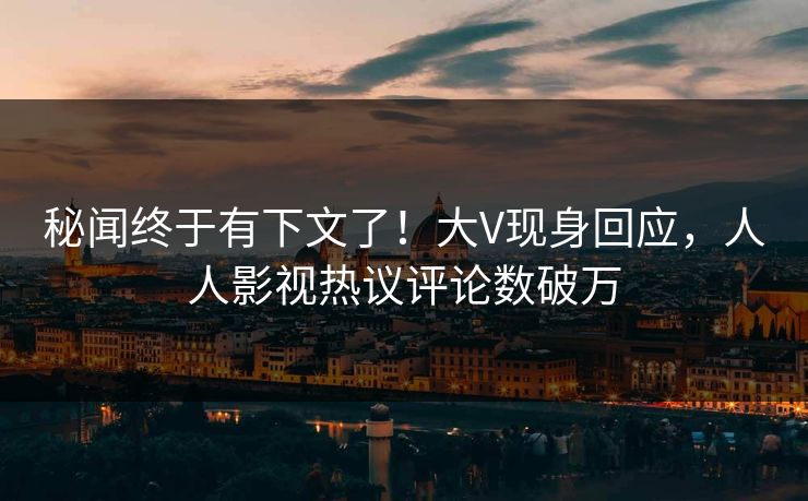 秘闻终于有下文了！大V现身回应，人人影视热议评论数破万