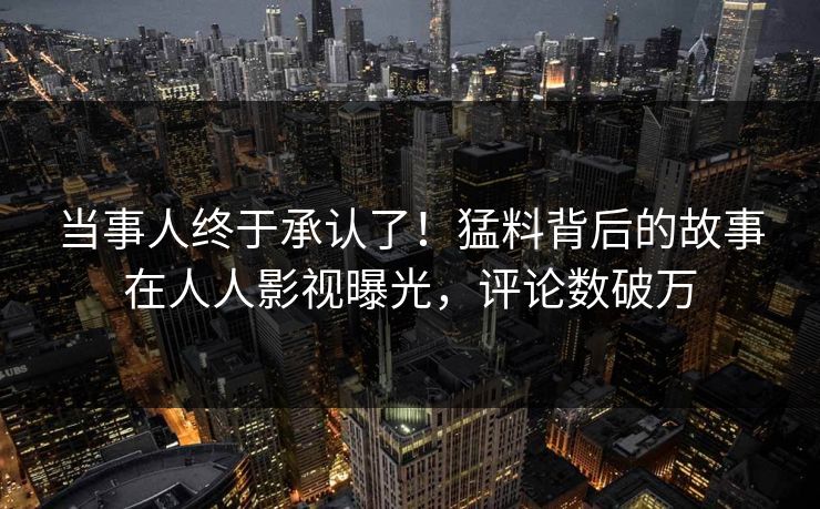 当事人终于承认了！猛料背后的故事在人人影视曝光，评论数破万