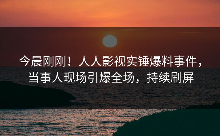 今晨刚刚！人人影视实锤爆料事件，当事人现场引爆全场，持续刷屏