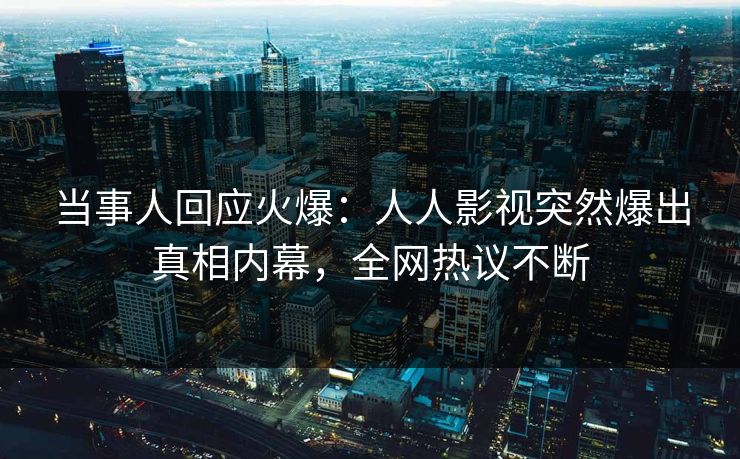 当事人回应火爆：人人影视突然爆出真相内幕，全网热议不断