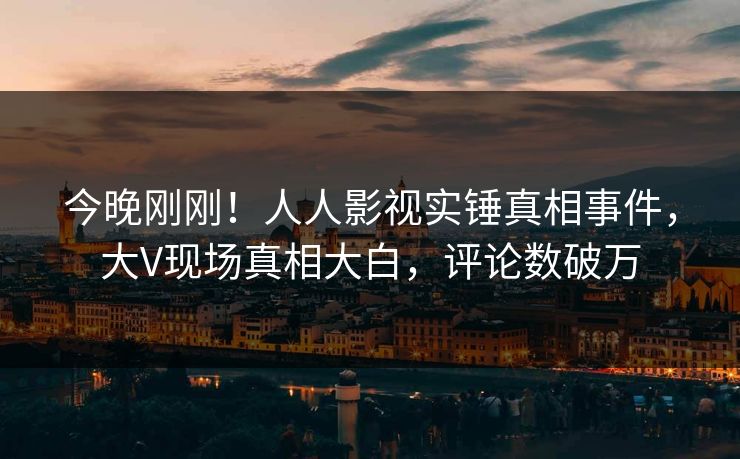 今晚刚刚！人人影视实锤真相事件，大V现场真相大白，评论数破万