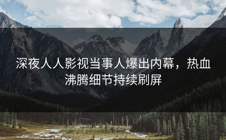 深夜人人影视当事人爆出内幕，热血沸腾细节持续刷屏