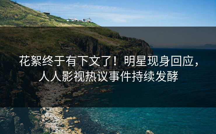 花絮终于有下文了！明星现身回应，人人影视热议事件持续发酵