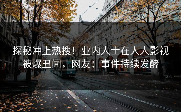 探秘冲上热搜！业内人士在人人影视被爆丑闻，网友：事件持续发酵