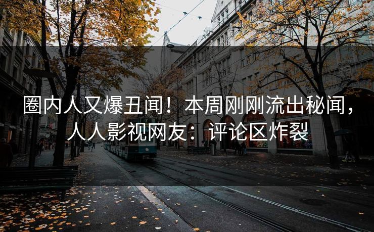 圈内人又爆丑闻！本周刚刚流出秘闻，人人影视网友：评论区炸裂