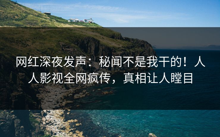 网红深夜发声：秘闻不是我干的！人人影视全网疯传，真相让人瞠目