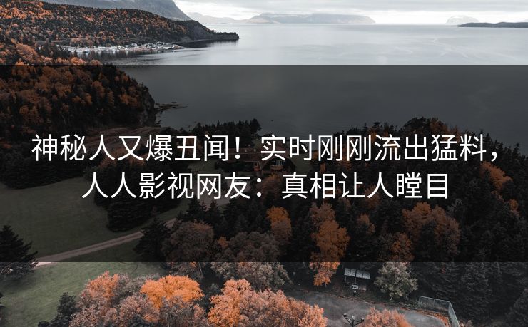 神秘人又爆丑闻！实时刚刚流出猛料，人人影视网友：真相让人瞠目