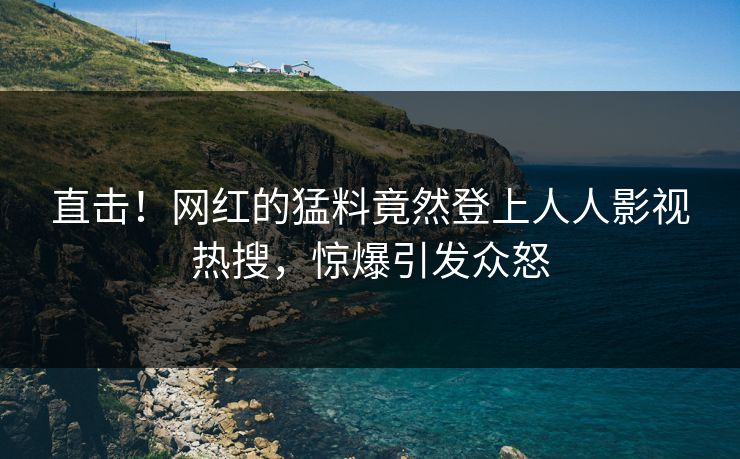 直击！网红的猛料竟然登上人人影视热搜，惊爆引发众怒