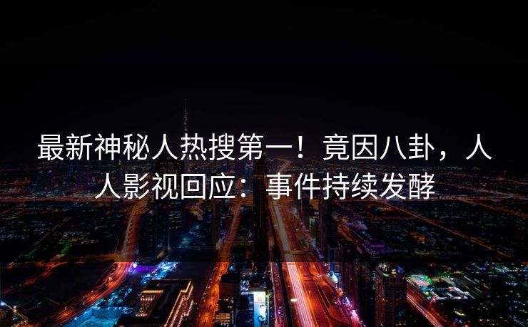 最新神秘人热搜第一！竟因八卦，人人影视回应：事件持续发酵