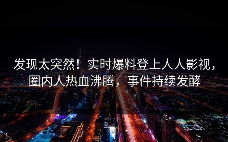 发现太突然！实时爆料登上人人影视，圈内人热血沸腾，事件持续发酵