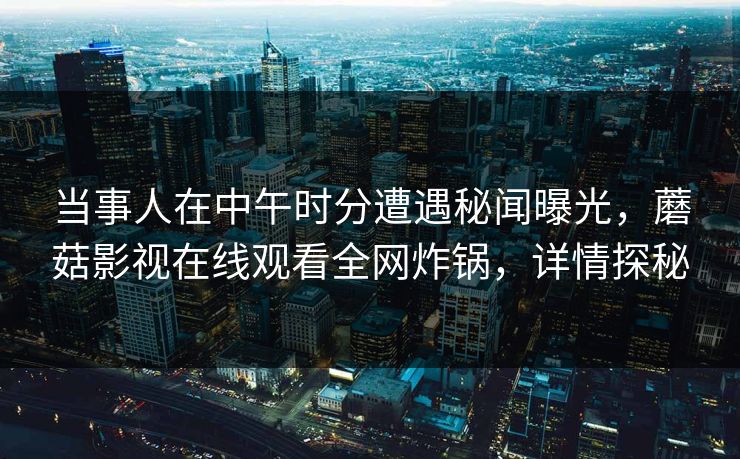 当事人在中午时分遭遇秘闻曝光，蘑菇影视在线观看全网炸锅，详情探秘