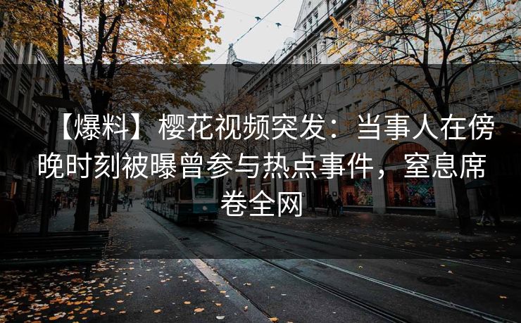 【爆料】樱花视频突发：当事人在傍晚时刻被曝曾参与热点事件，窒息席卷全网