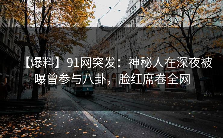【爆料】91网突发：神秘人在深夜被曝曾参与八卦，脸红席卷全网