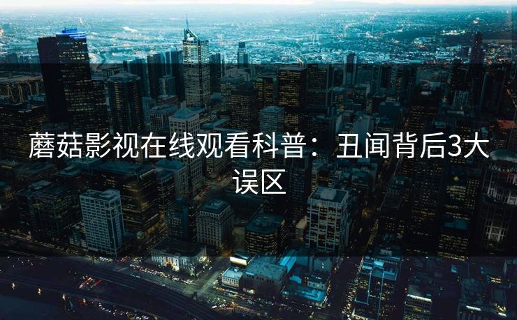 蘑菇影视在线观看科普：丑闻背后3大误区