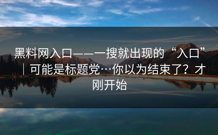黑料网入口——一搜就出现的“入口”｜可能是标题党…你以为结束了？才刚开始