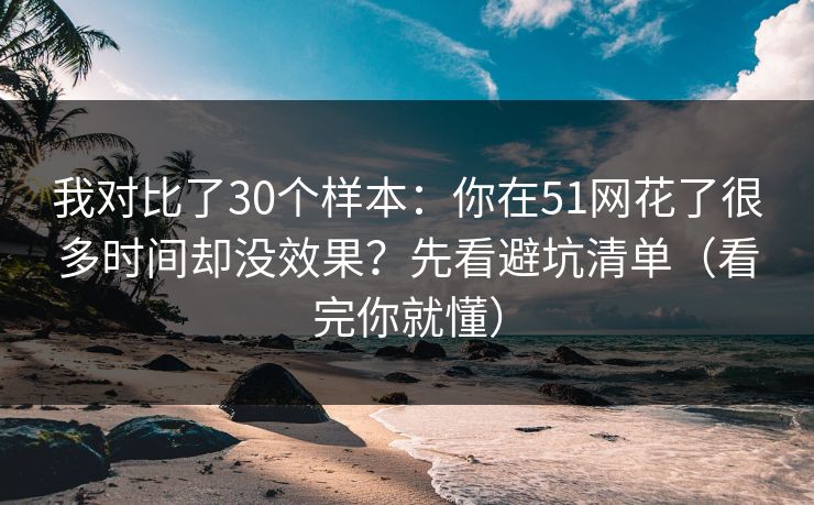 我对比了30个样本:你在51网花了很多时间却没效果?先看避坑清单(看完你就懂) 我对比了30个样本:你在51网花了很多时间却没效果?先看避坑清单(看完你就懂)