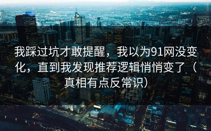 我踩过坑才敢提醒,我以为91网没变化,直到我发现推荐逻辑悄悄变了(真相有点反常识) 我踩过坑才敢提醒,我以为91网没变化,直到我发现推荐逻辑悄悄变了(真相有点反常识)