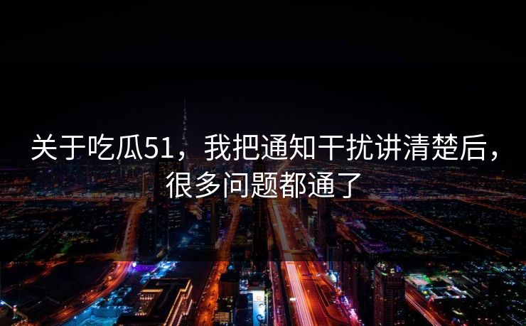 关于吃瓜51,我把通知干扰讲清楚后,很多问题都通了 关于吃瓜51,我把通知干扰讲清楚后,很多问题都通了