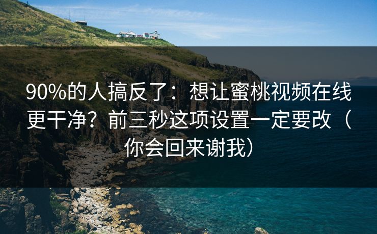 90%的人搞反了：想让蜜桃视频在线更干净？前三秒这项设置一定要改（你会回来谢我）