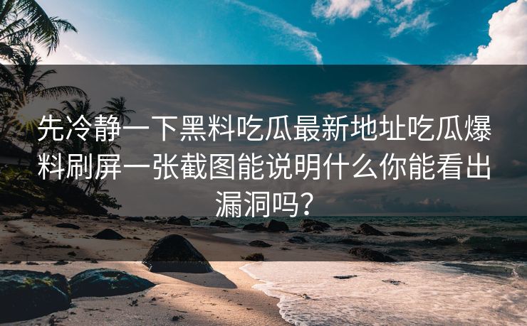 先冷静一下黑料吃瓜最新地址吃瓜爆料刷屏一张截图能说明什么你能看出漏洞吗？