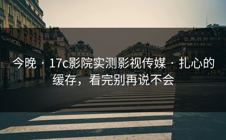 今晚 · 17c影院实测影视传媒 · 扎心的缓存，看完别再说不会