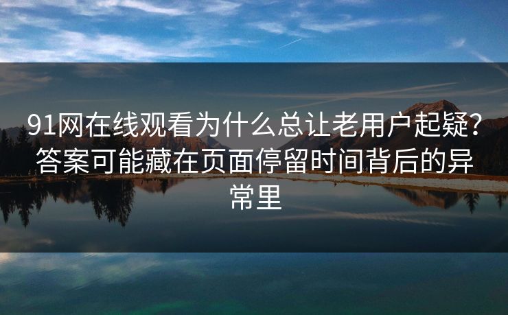 91网在线观看为什么总让老用户起疑?答案可能藏在页面停留时间背后的异常里 91网在线观看为什么总让老用户起疑?答案可能藏在页面停留时间背后的异常里